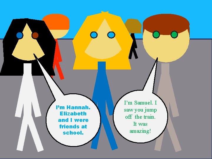 I’m Hannah. Elizabeth and I were friends at school. I’m Samuel. I saw you I’m Hannah. Elizabeth and I were friends at school. I’m Samuel. I saw you