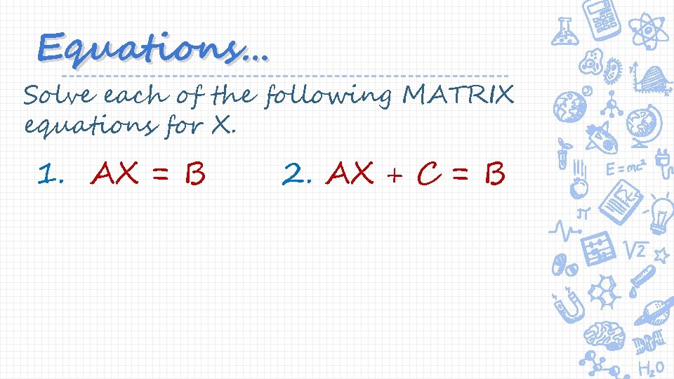 Equations… Solve each of the following MATRIX equations for X. 1. AX = B