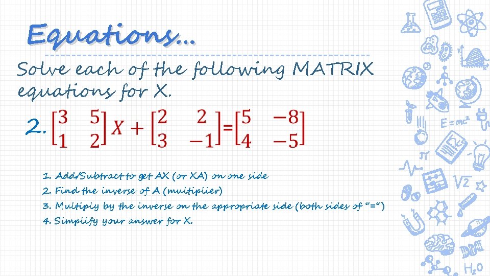 Equations… Solve each of the following MATRIX equations for X. 2. 1. Add/Subtract to