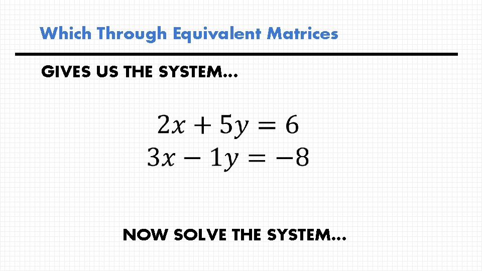 Which Through Equivalent Matrices GIVES US THE SYSTEM… NOW SOLVE THE SYSTEM… 