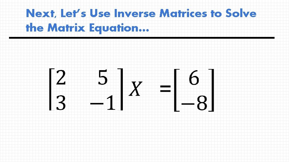 Next, Let’s Use Inverse Matrices to Solve the Matrix Equation… 