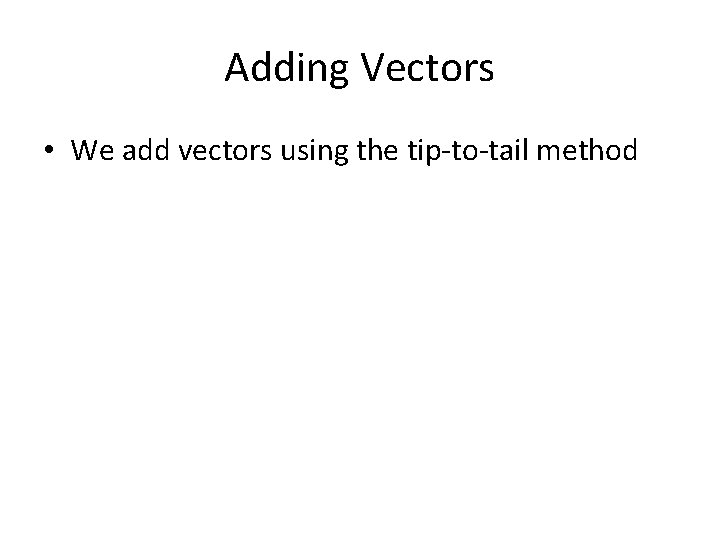 Adding Vectors • We add vectors using the tip-to-tail method 