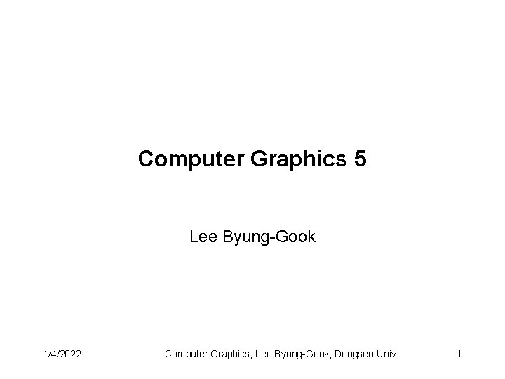 Computer Graphics 5 Lee Byung-Gook 1/4/2022 Computer Graphics, Lee Byung-Gook, Dongseo Univ. 1 
