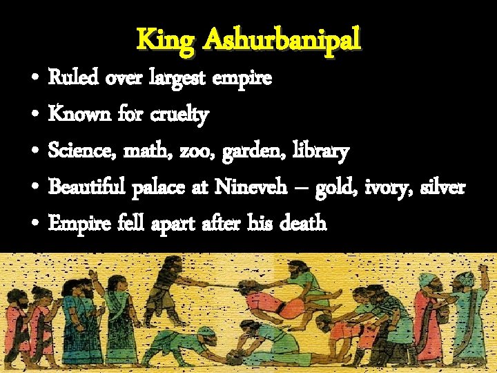 King Ashurbanipal • Ruled over largest empire • Known for cruelty • Science, math,