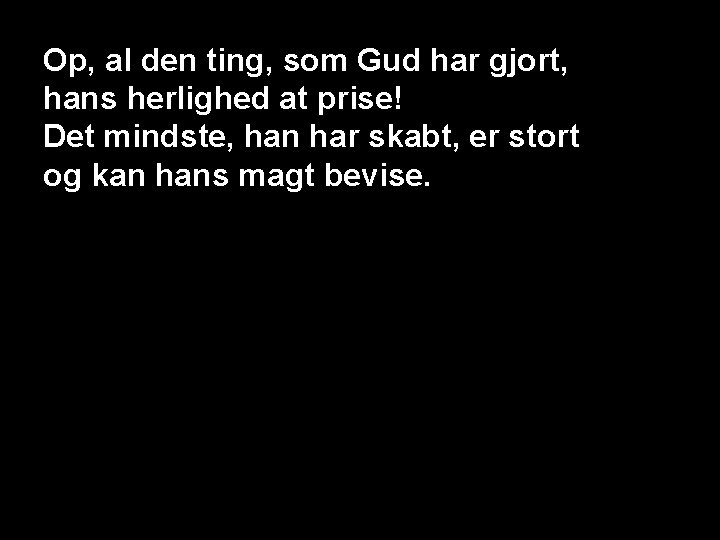 Op, al den ting, som Gud har gjort, hans herlighed at prise! Det mindste,