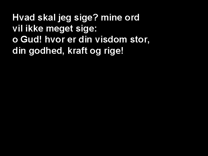 Hvad skal jeg sige? mine ord vil ikke meget sige: o Gud! hvor er