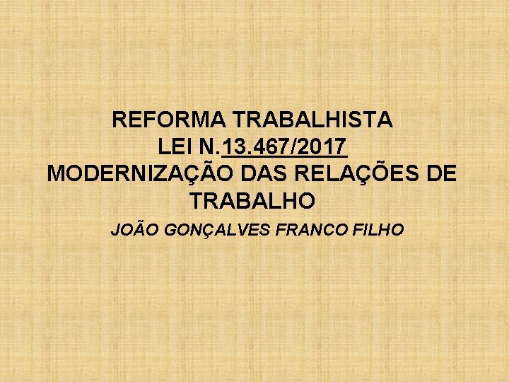 REFORMA TRABALHISTA LEI N. 13. 467/2017 MODERNIZAÇÃO DAS RELAÇÕES DE TRABALHO JOÃO GONÇALVES FRANCO