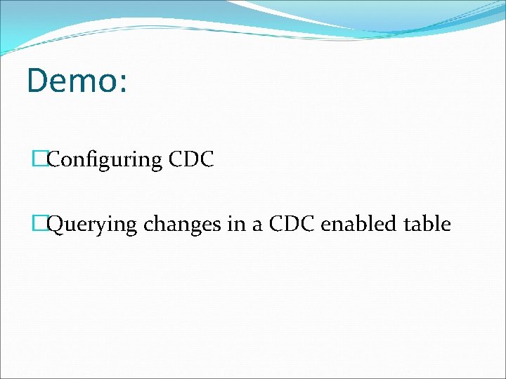 Demo: �Configuring CDC �Querying changes in a CDC enabled table 