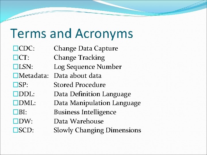 Terms and Acronyms �CDC: �CT: �LSN: �Metadata: �SP: �DDL: �DML: �BI: �DW: �SCD: Change