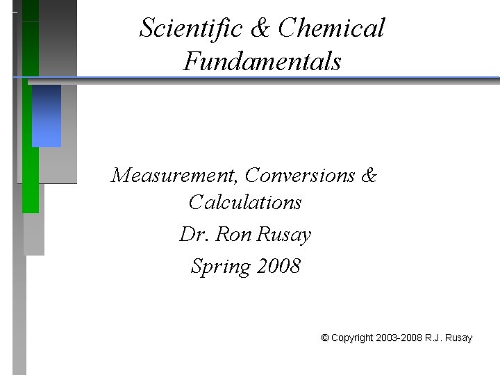 Scientific & Chemical Fundamentals Measurement, Conversions & Calculations Dr. Ron Rusay Spring 2008 ©