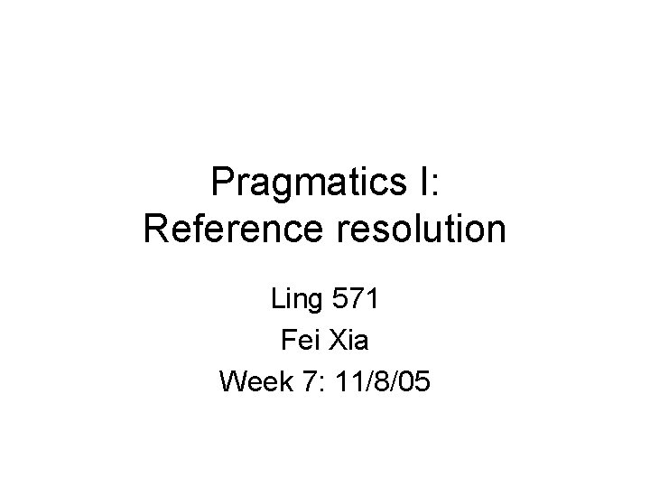 Pragmatics I: Reference resolution Ling 571 Fei Xia Week 7: 11/8/05 