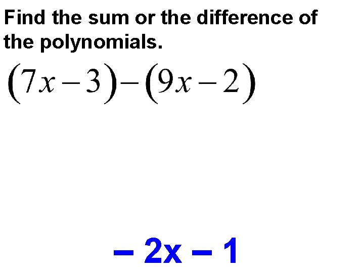 Find the sum or the difference of the polynomials. – 2 x – 1