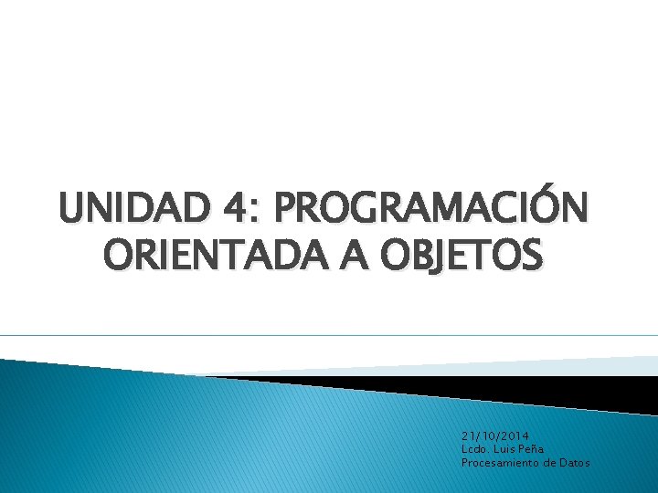 UNIDAD 4: PROGRAMACIÓN ORIENTADA A OBJETOS 21/10/2014 Lcdo. Luis Peña Procesamiento de Datos 