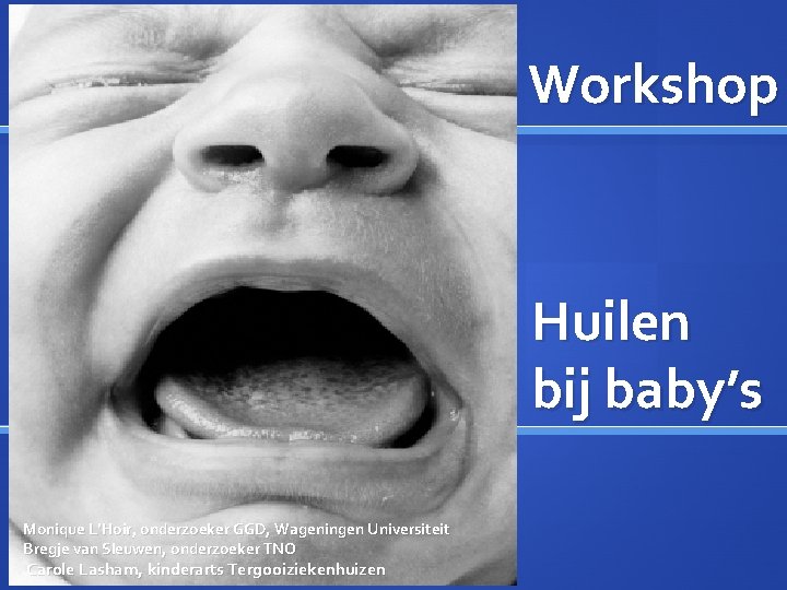 Workshop Huilen bij baby’s Monique L’Hoir, onderzoeker GGD, Wageningen Universiteit Bregje van Sleuwen, onderzoeker