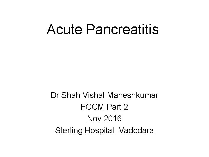 Acute Pancreatitis Dr Shah Vishal Maheshkumar FCCM Part 2 Nov 2016 Sterling Hospital, Vadodara