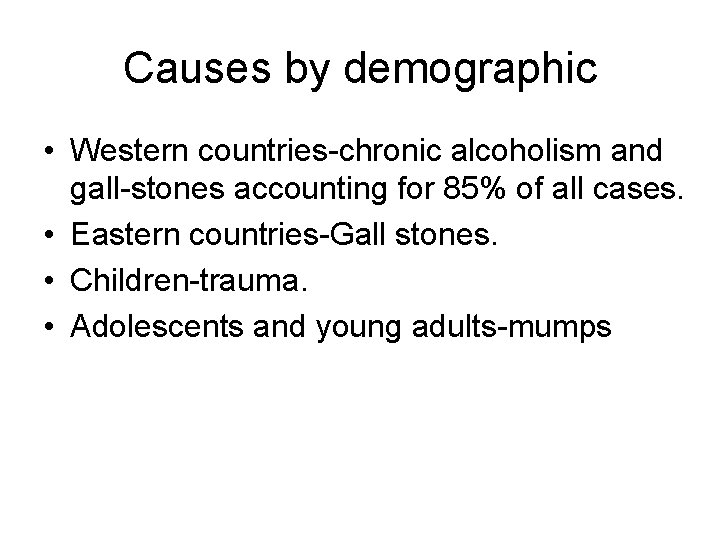 Causes by demographic • Western countries-chronic alcoholism and gall-stones accounting for 85% of all