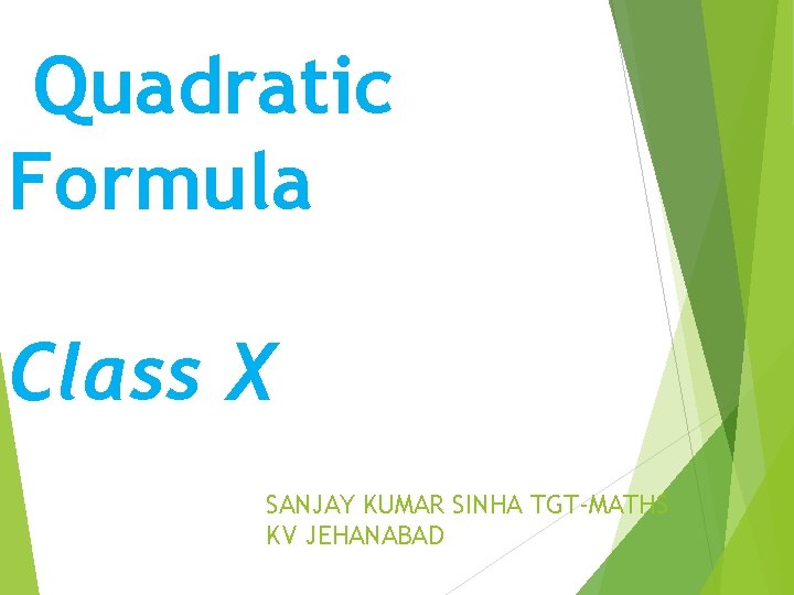 Quadratic Formula Class X SANJAY KUMAR SINHA TGT-MATHS KV JEHANABAD 