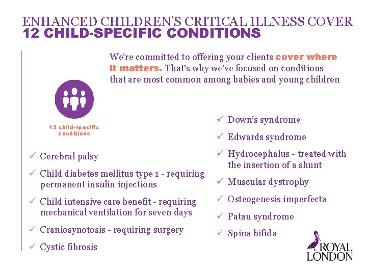 ENHANCED CHILDREN’S CRITICAL ILLNESS COVER 12 CHILD-SPECIFIC CONDITIONS We’re committed to offering your clients