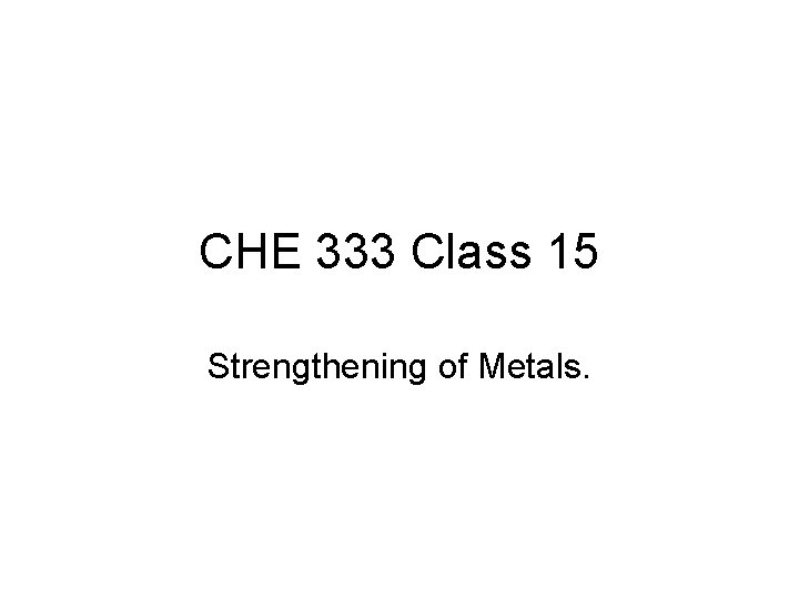 CHE 333 Class 15 Strengthening of Metals. 