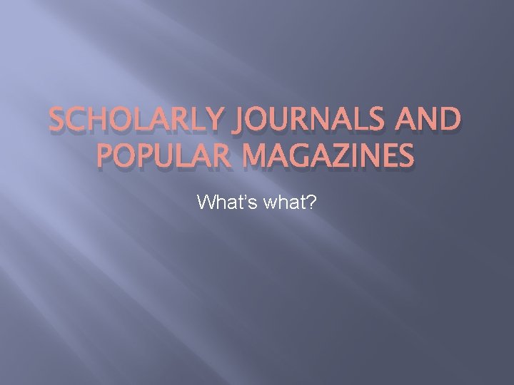 SCHOLARLY JOURNALS AND POPULAR MAGAZINES What’s what? 