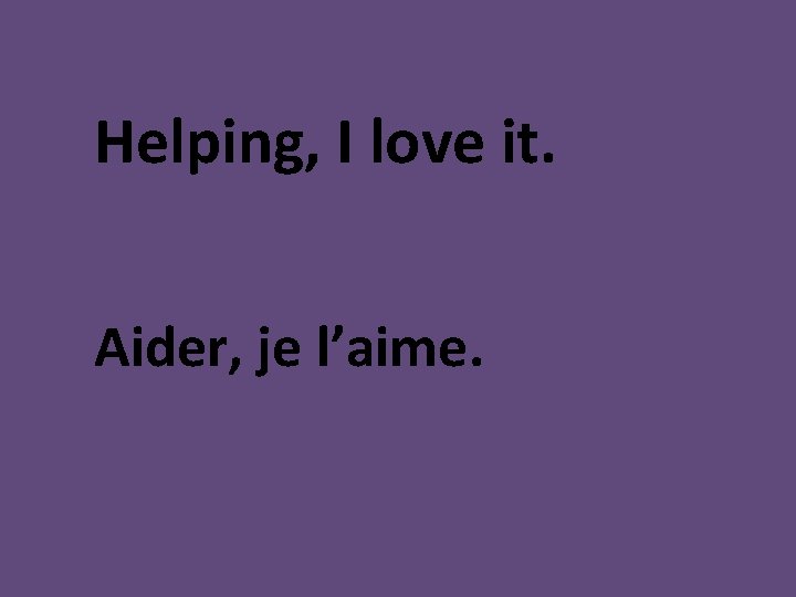 Helping, I love it. Aider, je l’aime. 