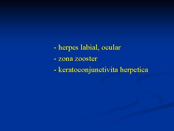 - herpes labial, ocular - zona zooster - keratoconjunctivita herpetica 