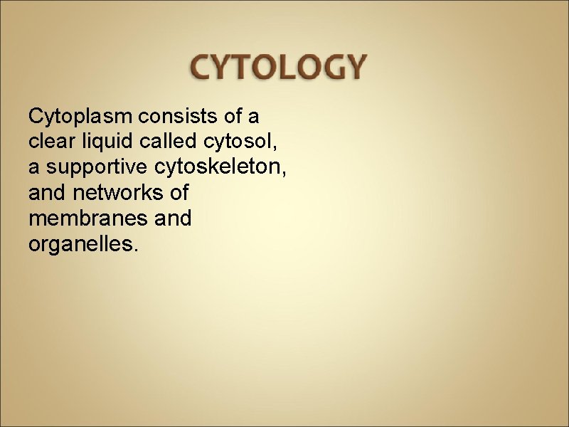 Cytoplasm consists of a clear liquid called cytosol, a supportive cytoskeleton, and networks of