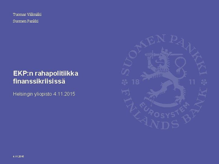 Tuomas Välimäki Suomen Pankki EKP: n rahapolitiikka finanssikriisissä Helsingin yliopisto 4. 11. 2015 