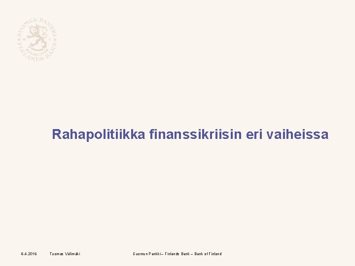 Rahapolitiikka finanssikriisin eri vaiheissa 6. 4. 2016 Tuomas Välimäki Suomen Pankki – Finlands Bank