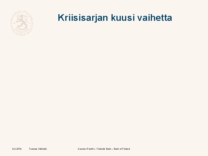 Kriisisarjan kuusi vaihetta 6. 4. 2016 Tuomas Välimäki Suomen Pankki – Finlands Bank –