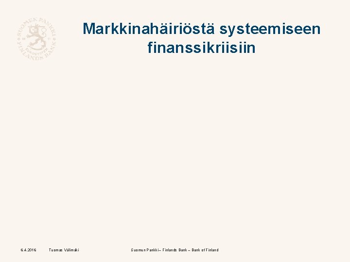 Markkinahäiriöstä systeemiseen finanssikriisiin 6. 4. 2016 Tuomas Välimäki Suomen Pankki – Finlands Bank –