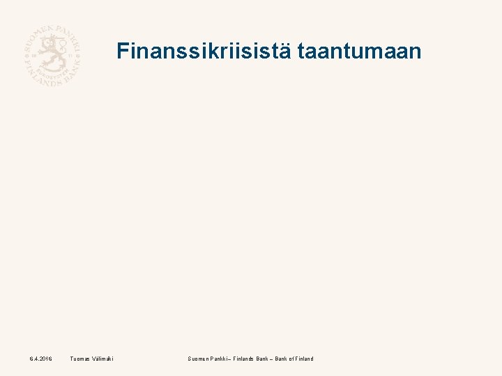 Finanssikriisistä taantumaan 6. 4. 2016 Tuomas Välimäki Suomen Pankki – Finlands Bank – Bank