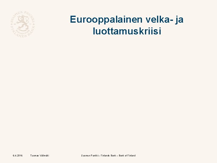 Eurooppalainen velka- ja luottamuskriisi 6. 4. 2016 Tuomas Välimäki Suomen Pankki – Finlands Bank