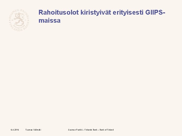 Rahoitusolot kiristyivät erityisesti GIIPSmaissa 6. 4. 2016 Tuomas Välimäki Suomen Pankki – Finlands Bank