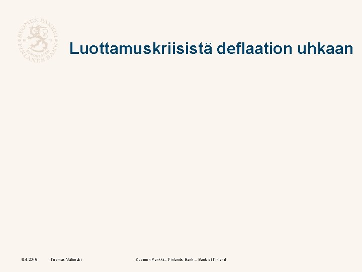 Luottamuskriisistä deflaation uhkaan 6. 4. 2016 Tuomas Välimäki Suomen Pankki – Finlands Bank –