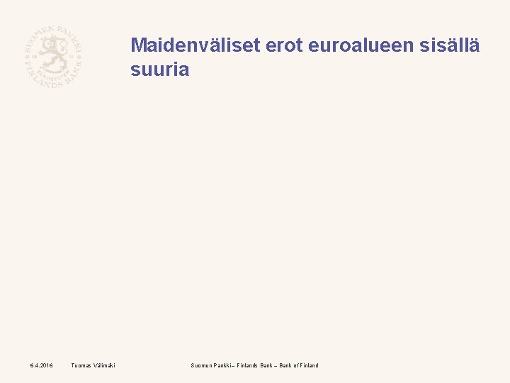 Maidenväliset erot euroalueen sisällä suuria 6. 4. 2016 Tuomas Välimäki Suomen Pankki – Finlands