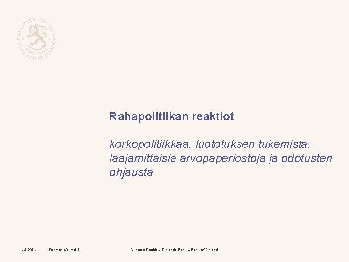 Rahapolitiikan reaktiot korkopolitiikkaa, luototuksen tukemista, laajamittaisia arvopaperiostoja ja odotusten ohjausta 6. 4. 2016 Tuomas