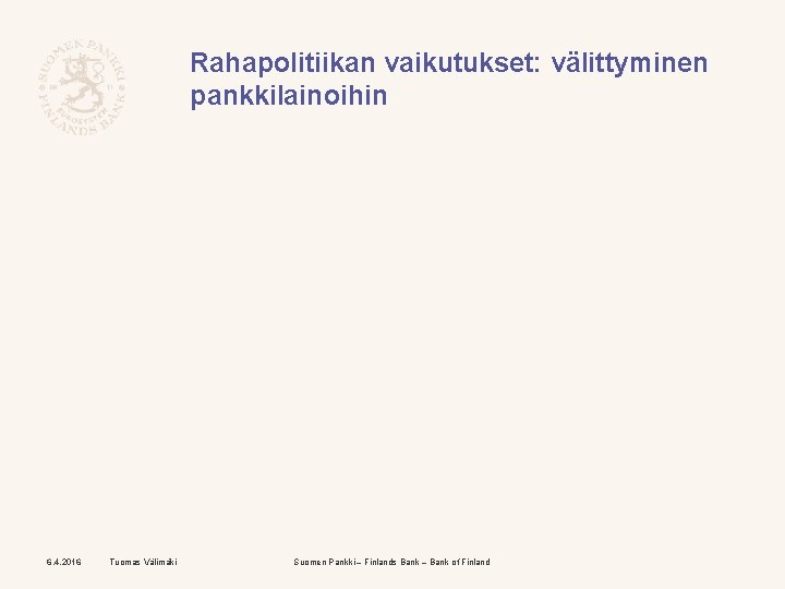 Rahapolitiikan vaikutukset: välittyminen pankkilainoihin 6. 4. 2016 Tuomas Välimäki Suomen Pankki – Finlands Bank