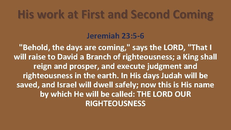 His work at First and Second Coming Jeremiah 23: 5 -6 "Behold, the days