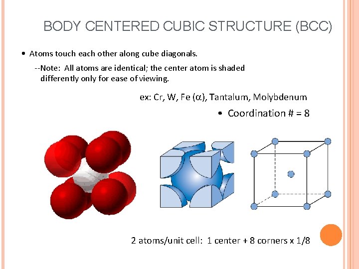 BODY CENTERED CUBIC STRUCTURE (BCC) • Atoms touch each other along cube diagonals. --Note: