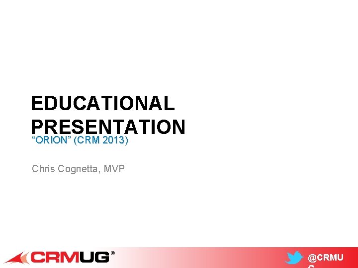 EDUCATIONAL PRESENTATION “ORION” (CRM 2013) Chris Cognetta, MVP @CRMU 