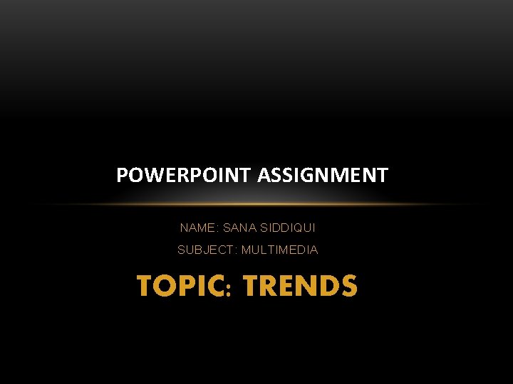 POWERPOINT ASSIGNMENT NAME: SANA SIDDIQUI SUBJECT: MULTIMEDIA TOPIC: TRENDS 