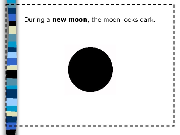 During a new moon, the moon looks dark. 