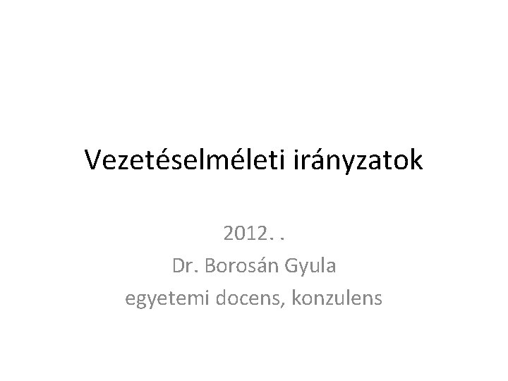 Vezetéselméleti irányzatok 2012. . Dr. Borosán Gyula egyetemi docens, konzulens 