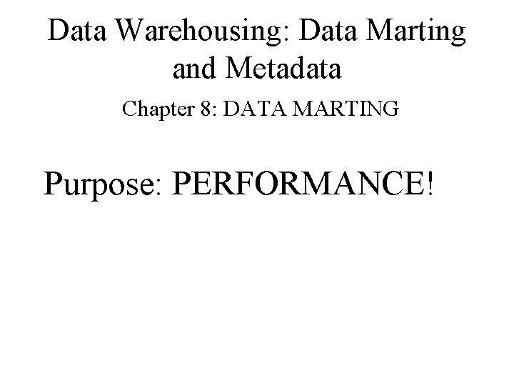 Data Warehousing: Data Marting and Metadata Chapter 8: DATA MARTING Purpose: PERFORMANCE! 