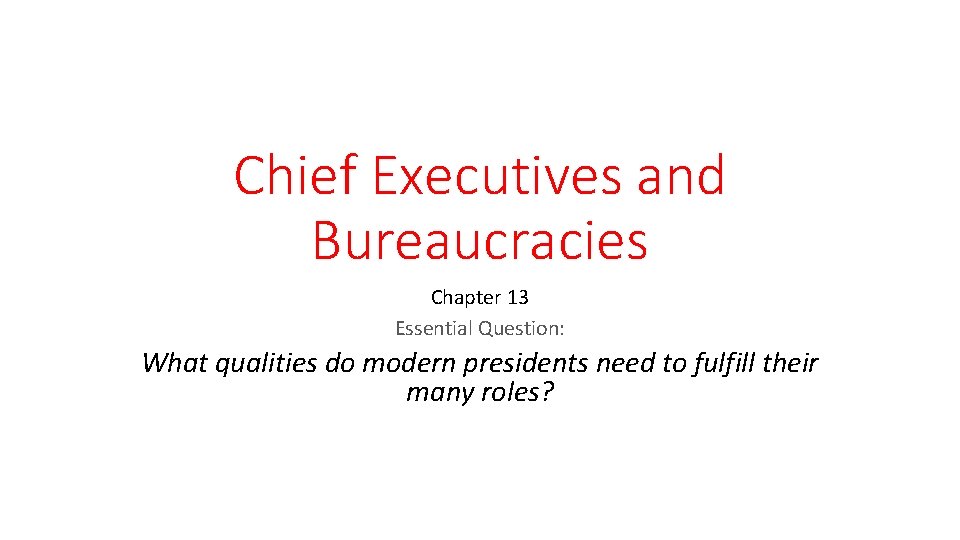 Chief Executives and Bureaucracies Chapter 13 Essential Question: What qualities do modern presidents need