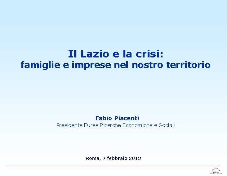 Il Lazio e la crisi: famiglie e imprese nel nostro territorio Fabio Piacenti Presidente
