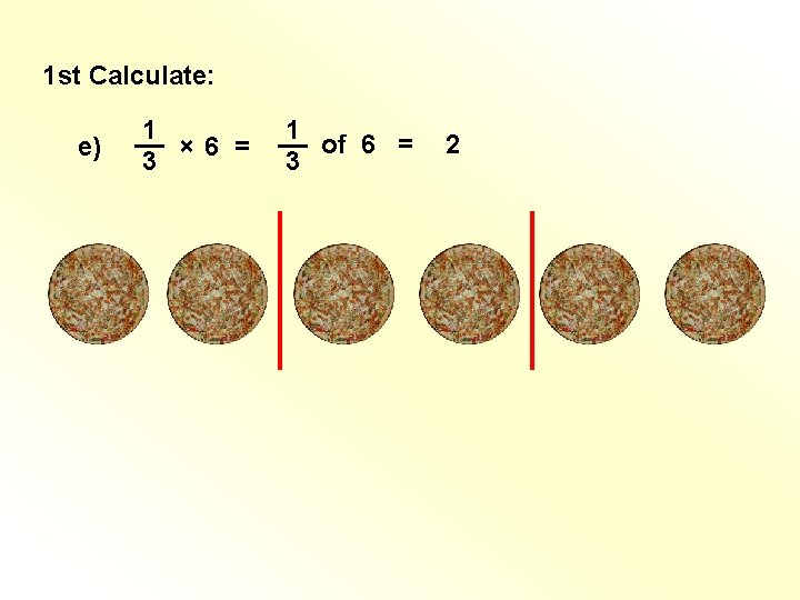1 st Calculate: e) 1 __ × 6 = 3 1 __ of 6 1 st Calculate: e) 1 __ × 6 = 3 1 __ of 6