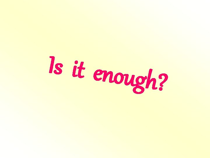 Is it enoug h? Is it enoug h?