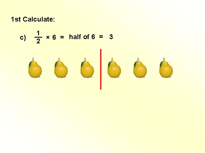 1 st Calculate: c) 1 __ × 6 = half of 6 = 3 1 st Calculate: c) 1 __ × 6 = half of 6 = 3